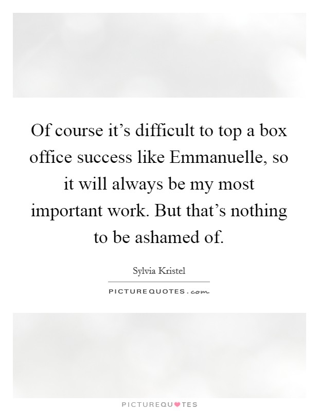 Of course it's difficult to top a box office success like Emmanuelle, so it will always be my most important work. But that's nothing to be ashamed of Picture Quote #1