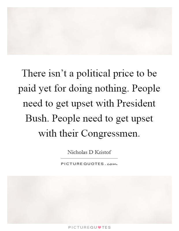 There isn't a political price to be paid yet for doing nothing. People need to get upset with President Bush. People need to get upset with their Congressmen Picture Quote #1