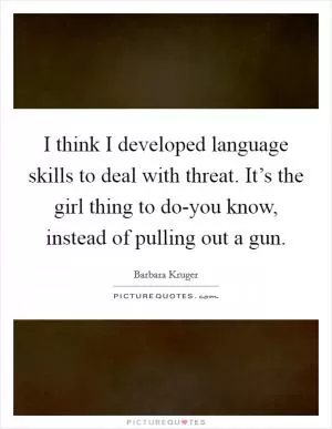 I think I developed language skills to deal with threat. It’s the girl thing to do-you know, instead of pulling out a gun Picture Quote #1