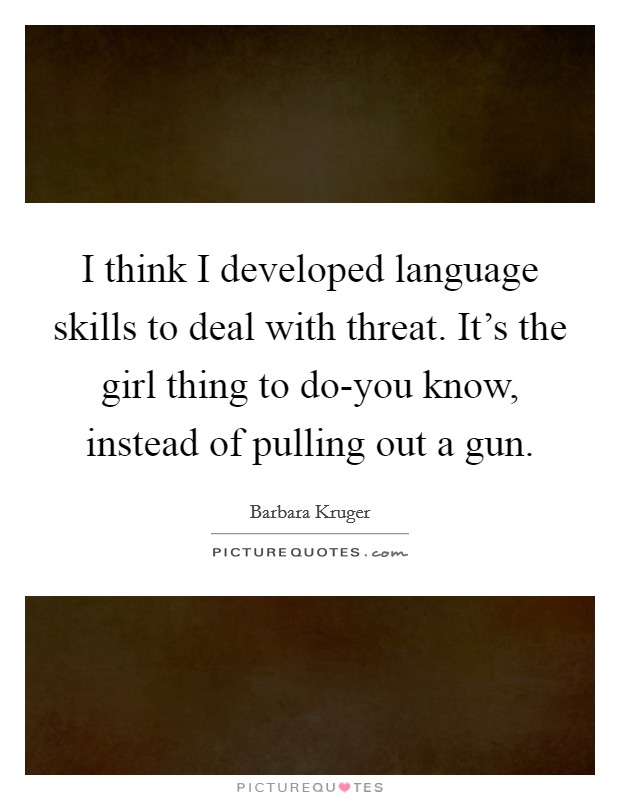 I think I developed language skills to deal with threat. It's the girl thing to do-you know, instead of pulling out a gun Picture Quote #1