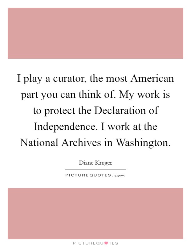 I play a curator, the most American part you can think of. My work is to protect the Declaration of Independence. I work at the National Archives in Washington Picture Quote #1