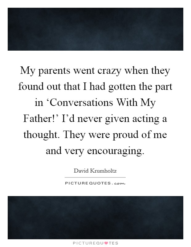 My parents went crazy when they found out that I had gotten the part in ‘Conversations With My Father!' I'd never given acting a thought. They were proud of me and very encouraging Picture Quote #1