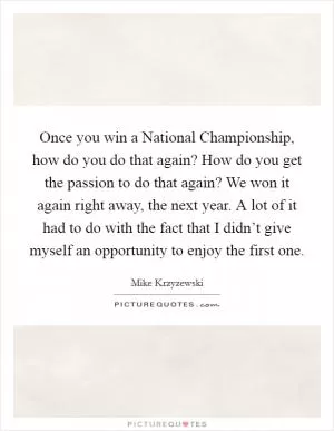 Once you win a National Championship, how do you do that again? How do you get the passion to do that again? We won it again right away, the next year. A lot of it had to do with the fact that I didn’t give myself an opportunity to enjoy the first one Picture Quote #1