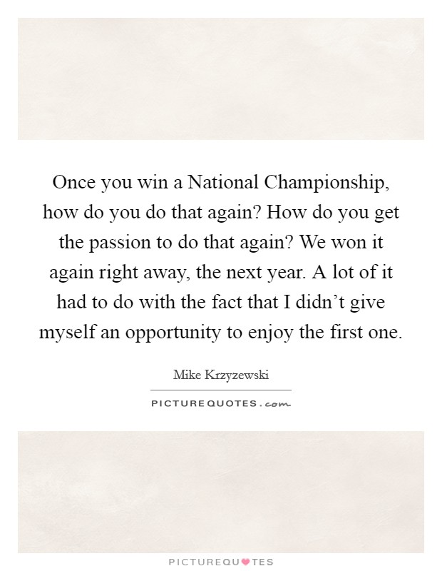 Once you win a National Championship, how do you do that again? How do you get the passion to do that again? We won it again right away, the next year. A lot of it had to do with the fact that I didn't give myself an opportunity to enjoy the first one Picture Quote #1