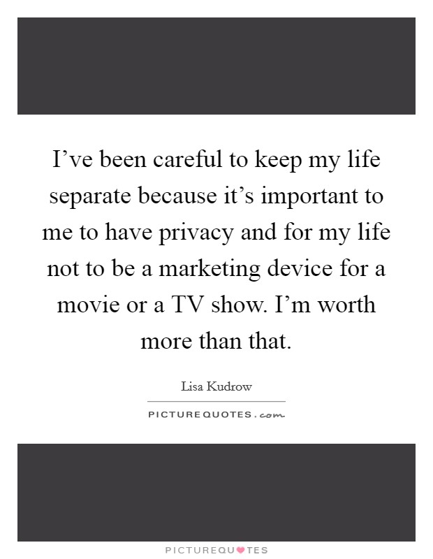 I've been careful to keep my life separate because it's important to me to have privacy and for my life not to be a marketing device for a movie or a TV show. I'm worth more than that Picture Quote #1
