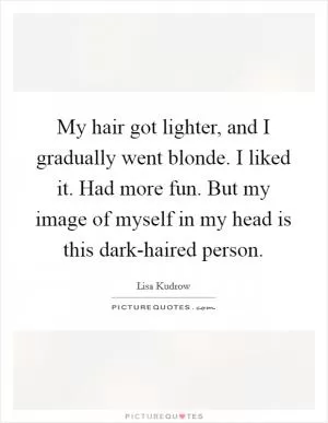My hair got lighter, and I gradually went blonde. I liked it. Had more fun. But my image of myself in my head is this dark-haired person Picture Quote #1