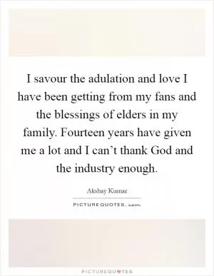 I savour the adulation and love I have been getting from my fans and the blessings of elders in my family. Fourteen years have given me a lot and I can’t thank God and the industry enough Picture Quote #1