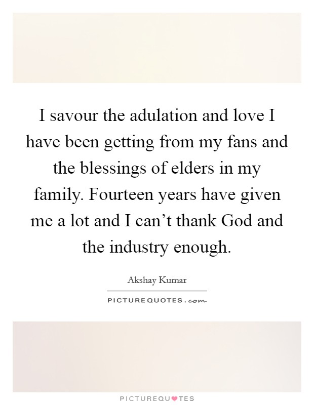I savour the adulation and love I have been getting from my fans and the blessings of elders in my family. Fourteen years have given me a lot and I can't thank God and the industry enough Picture Quote #1