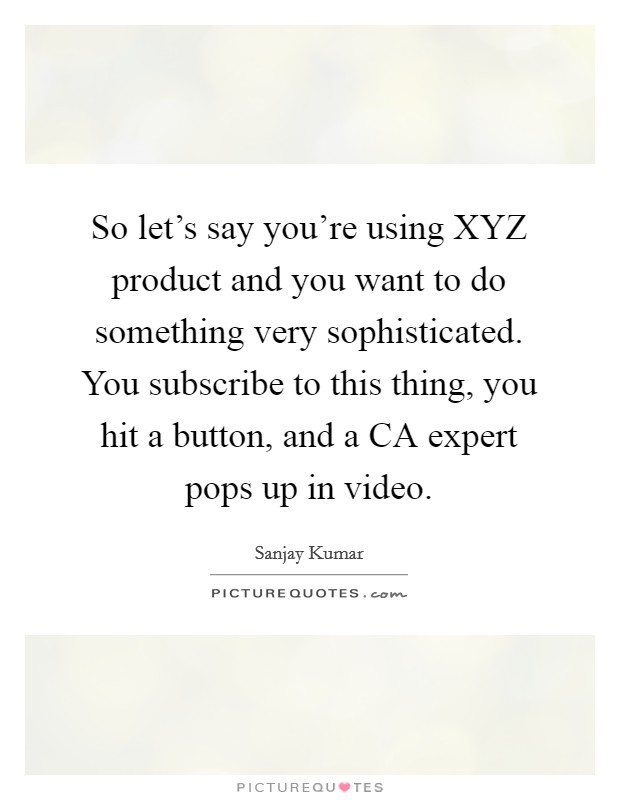 So let's say you're using XYZ product and you want to do something very sophisticated. You subscribe to this thing, you hit a button, and a CA expert pops up in video Picture Quote #1