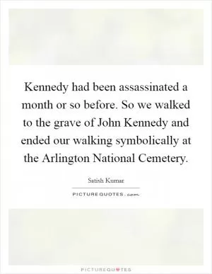 Kennedy had been assassinated a month or so before. So we walked to the grave of John Kennedy and ended our walking symbolically at the Arlington National Cemetery Picture Quote #1