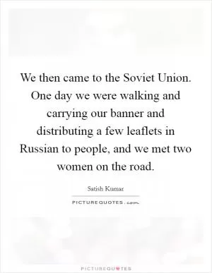 We then came to the Soviet Union. One day we were walking and carrying our banner and distributing a few leaflets in Russian to people, and we met two women on the road Picture Quote #1