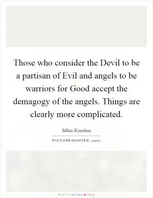 Those who consider the Devil to be a partisan of Evil and angels to be warriors for Good accept the demagogy of the angels. Things are clearly more complicated Picture Quote #1
