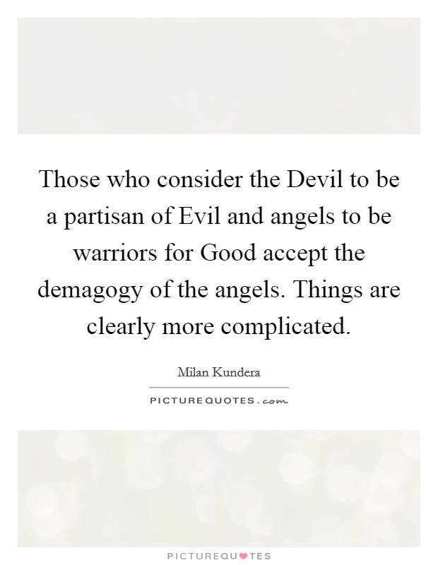 Those who consider the Devil to be a partisan of Evil and angels to be warriors for Good accept the demagogy of the angels. Things are clearly more complicated Picture Quote #1