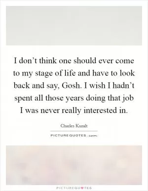 I don’t think one should ever come to my stage of life and have to look back and say, Gosh. I wish I hadn’t spent all those years doing that job I was never really interested in Picture Quote #1