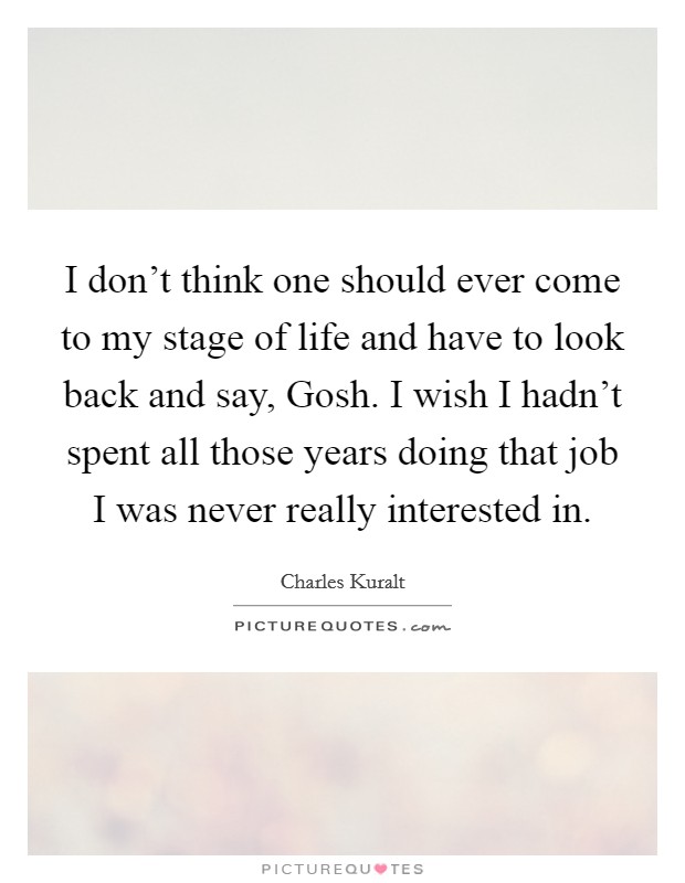 I don't think one should ever come to my stage of life and have to look back and say, Gosh. I wish I hadn't spent all those years doing that job I was never really interested in Picture Quote #1