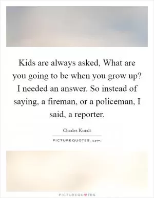 Kids are always asked, What are you going to be when you grow up? I needed an answer. So instead of saying, a fireman, or a policeman, I said, a reporter Picture Quote #1
