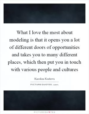 What I love the most about modeling is that it opens you a lot of different doors of opportunities and takes you to many different places, which then put you in touch with various people and cultures Picture Quote #1