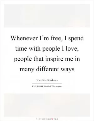 Whenever I’m free, I spend time with people I love, people that inspire me in many different ways Picture Quote #1