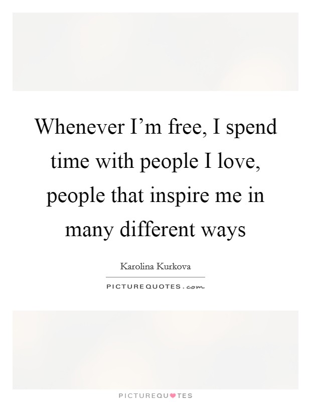 Whenever I'm free, I spend time with people I love, people that inspire me in many different ways Picture Quote #1