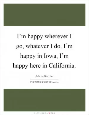 I’m happy wherever I go, whatever I do. I’m happy in Iowa, I’m happy here in California Picture Quote #1