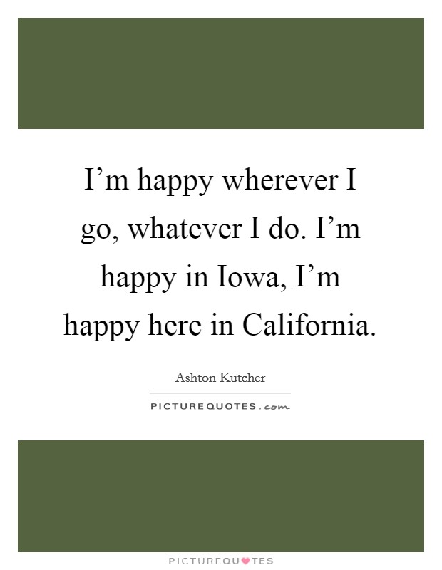 I’m happy wherever I go, whatever I do. I’m happy in Iowa, I’m happy here in California Picture Quote #1