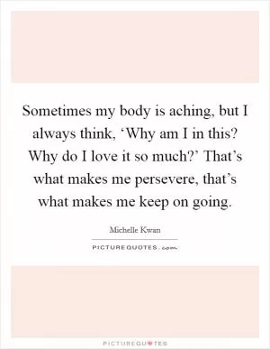 Sometimes my body is aching, but I always think, ‘Why am I in this? Why do I love it so much?’ That’s what makes me persevere, that’s what makes me keep on going Picture Quote #1