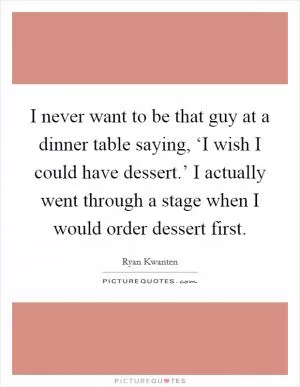 I never want to be that guy at a dinner table saying, ‘I wish I could have dessert.’ I actually went through a stage when I would order dessert first Picture Quote #1