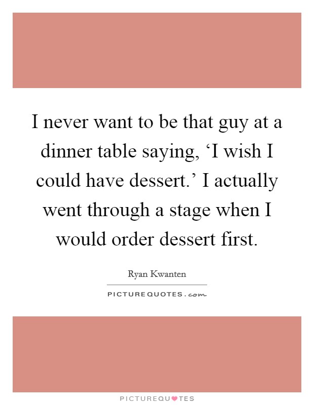 I never want to be that guy at a dinner table saying, ‘I wish I could have dessert.' I actually went through a stage when I would order dessert first Picture Quote #1