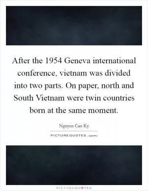 After the 1954 Geneva international conference, vietnam was divided into two parts. On paper, north and South Vietnam were twin countries born at the same moment Picture Quote #1