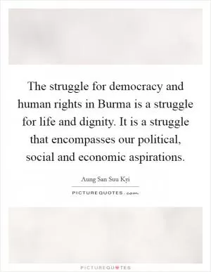 The struggle for democracy and human rights in Burma is a struggle for life and dignity. It is a struggle that encompasses our political, social and economic aspirations Picture Quote #1