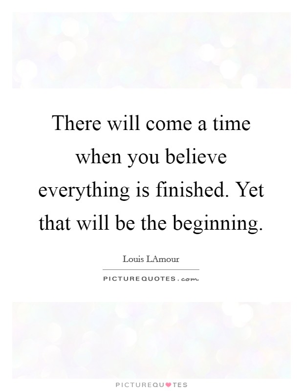 There will come a time when you believe everything is finished. Yet that will be the beginning Picture Quote #1