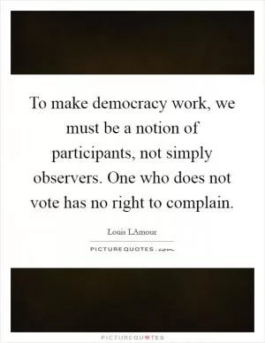 To make democracy work, we must be a notion of participants, not simply observers. One who does not vote has no right to complain Picture Quote #1