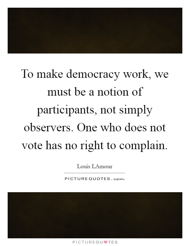 To make democracy work, we must be a notion of participants, not simply observers. One who does not vote has no right to complain Picture Quote #1