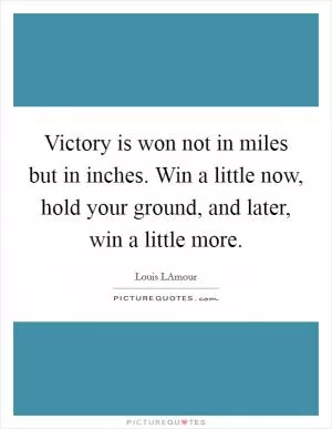 Victory is won not in miles but in inches. Win a little now, hold your ground, and later, win a little more Picture Quote #1