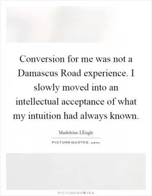 Conversion for me was not a Damascus Road experience. I slowly moved into an intellectual acceptance of what my intuition had always known Picture Quote #1