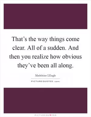 That’s the way things come clear. All of a sudden. And then you realize how obvious they’ve been all along Picture Quote #1