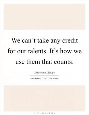 We can’t take any credit for our talents. It’s how we use them that counts Picture Quote #1