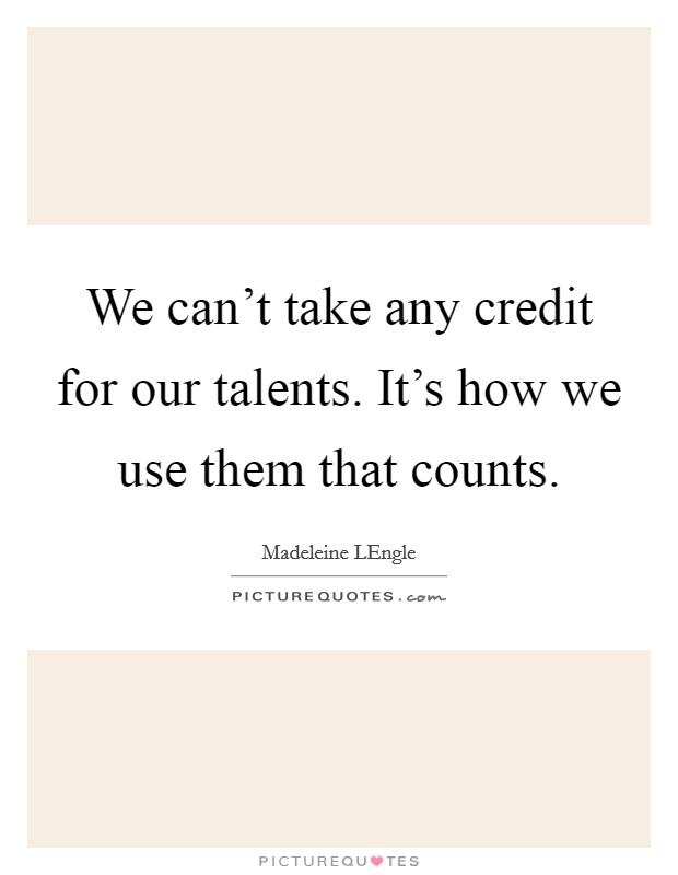 We can't take any credit for our talents. It's how we use them that counts Picture Quote #1