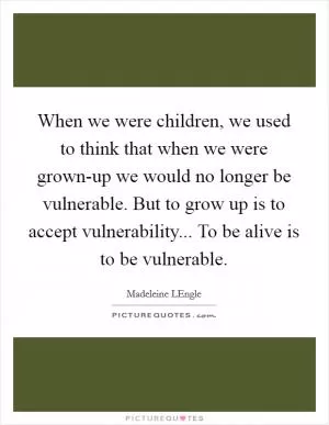 When we were children, we used to think that when we were grown-up we would no longer be vulnerable. But to grow up is to accept vulnerability... To be alive is to be vulnerable Picture Quote #1
