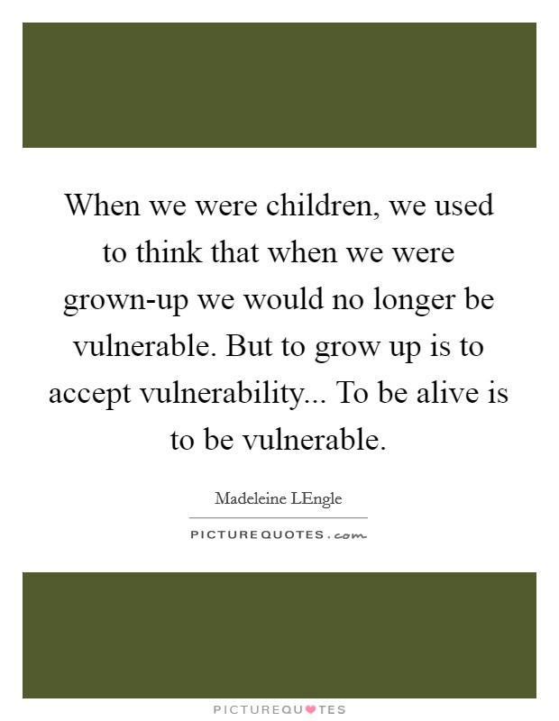 When we were children, we used to think that when we were grown-up we would no longer be vulnerable. But to grow up is to accept vulnerability... To be alive is to be vulnerable Picture Quote #1