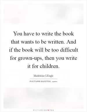You have to write the book that wants to be written. And if the book will be too difficult for grown-ups, then you write it for children Picture Quote #1