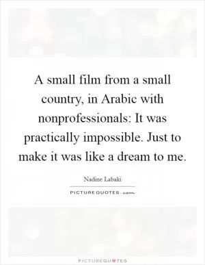 A small film from a small country, in Arabic with nonprofessionals: It was practically impossible. Just to make it was like a dream to me Picture Quote #1