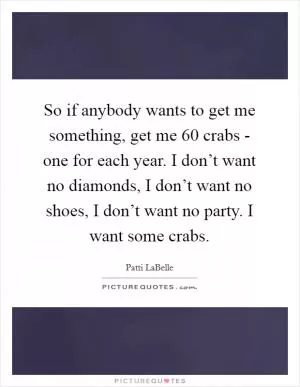 So if anybody wants to get me something, get me 60 crabs - one for each year. I don’t want no diamonds, I don’t want no shoes, I don’t want no party. I want some crabs Picture Quote #1
