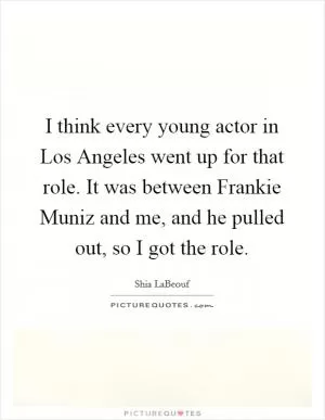 I think every young actor in Los Angeles went up for that role. It was between Frankie Muniz and me, and he pulled out, so I got the role Picture Quote #1