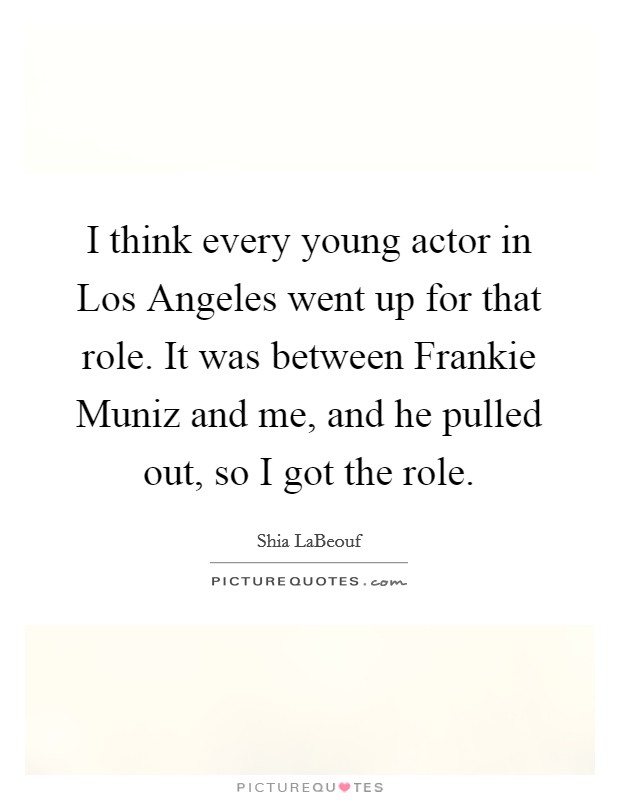 I think every young actor in Los Angeles went up for that role. It was between Frankie Muniz and me, and he pulled out, so I got the role Picture Quote #1