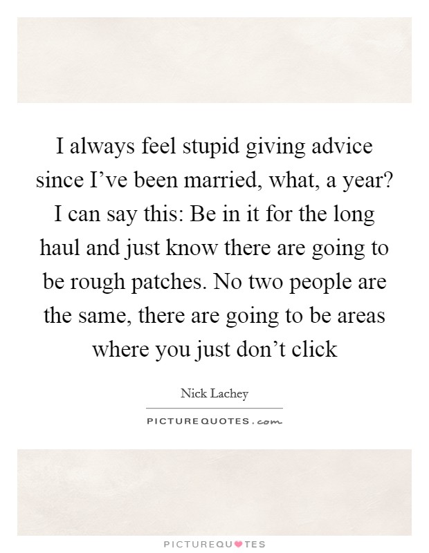 I always feel stupid giving advice since I've been married, what, a year? I can say this: Be in it for the long haul and just know there are going to be rough patches. No two people are the same, there are going to be areas where you just don't click Picture Quote #1