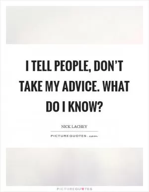 I tell people, Don’t take my advice. What do I know? Picture Quote #1