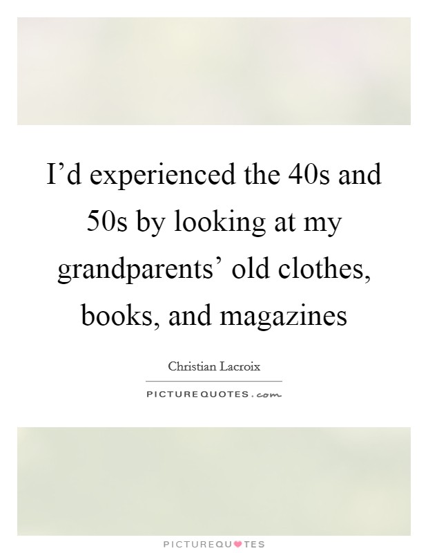 I'd experienced the  40s and  50s by looking at my grandparents' old clothes, books, and magazines Picture Quote #1