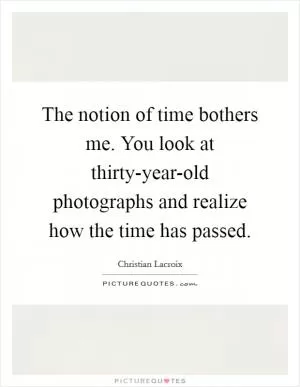 The notion of time bothers me. You look at thirty-year-old photographs and realize how the time has passed Picture Quote #1