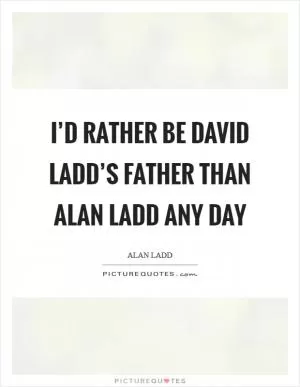 I’d rather be David Ladd’s father than Alan Ladd any day Picture Quote #1